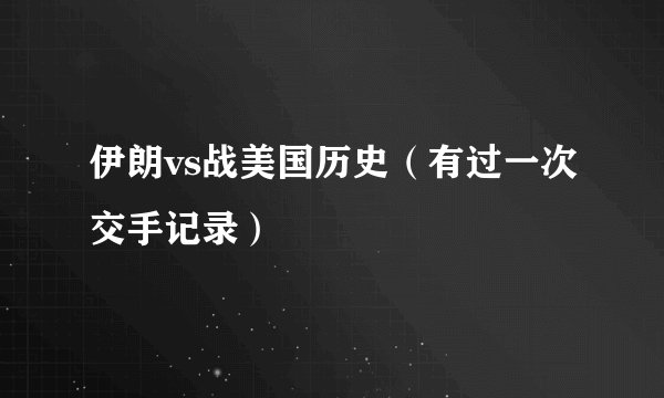 伊朗vs战美国历史（有过一次交手记录）