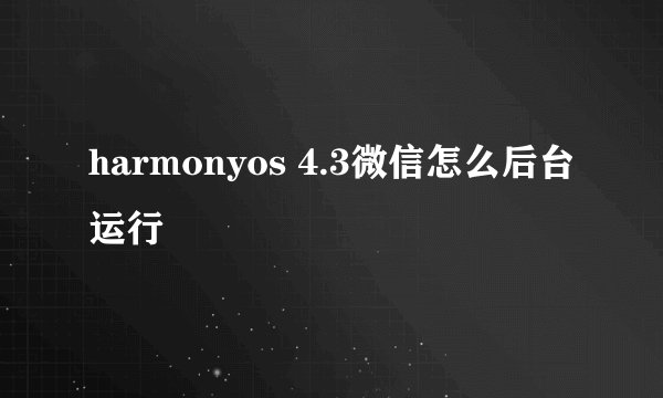 harmonyos 4.3微信怎么后台运行