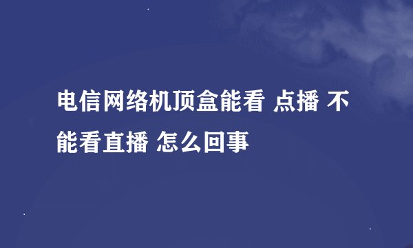 电信网络机顶盒能看 点播 不能看直播 怎么回事