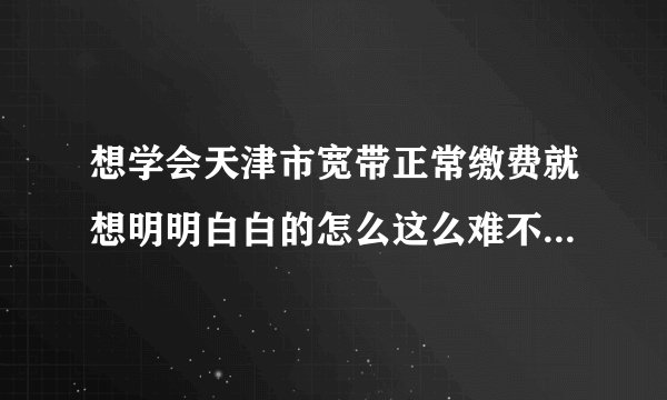 想学会天津市宽带正常缴费就想明明白白的怎么这么难不是这么折算就是那么折算算有什么窍门？