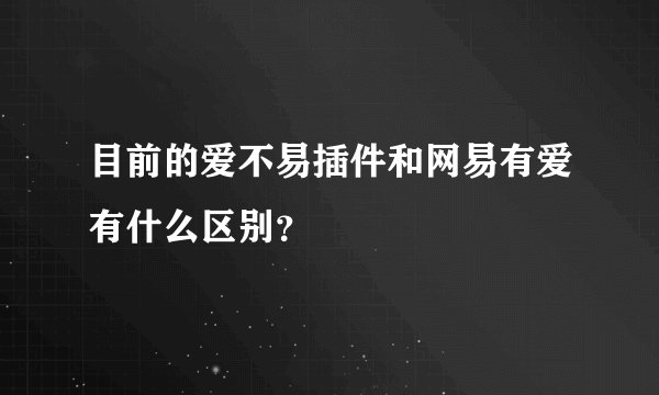 目前的爱不易插件和网易有爱有什么区别？