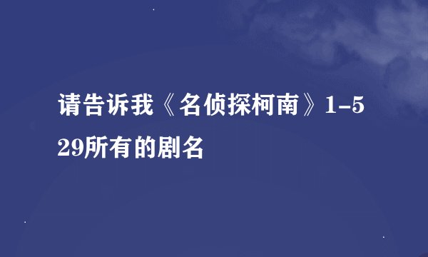 请告诉我《名侦探柯南》1-529所有的剧名