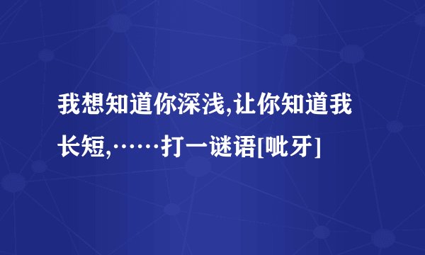 我想知道你深浅,让你知道我长短,……打一谜语[呲牙]