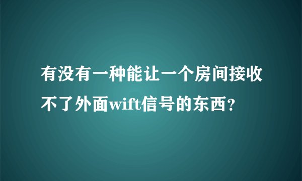 有没有一种能让一个房间接收不了外面wift信号的东西？