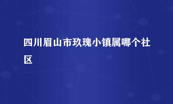 四川眉山市玖瑰小镇属哪个社区