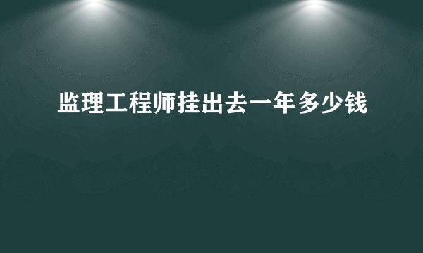监理工程师挂出去一年多少钱