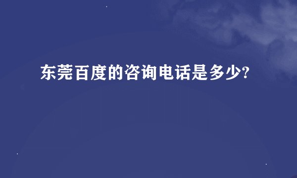 东莞百度的咨询电话是多少?
