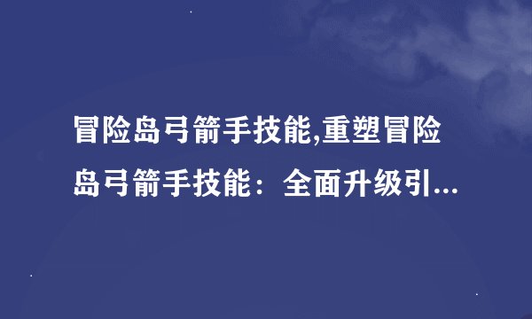 冒险岛弓箭手技能,重塑冒险岛弓箭手技能：全面升级引领新时代