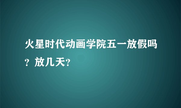 火星时代动画学院五一放假吗？放几天？