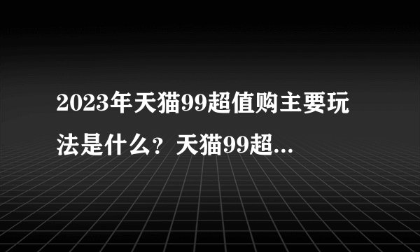 2023年天猫99超值购主要玩法是什么？天猫99超值购满减怎么用？