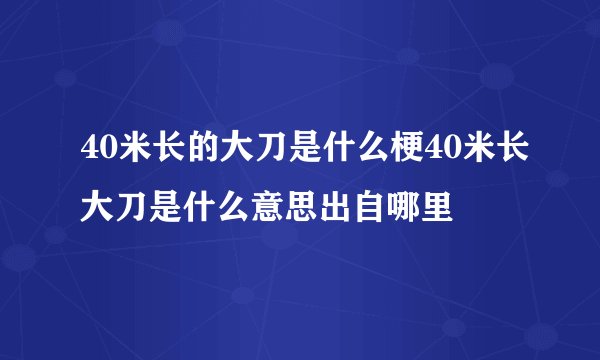 40米长的大刀是什么梗40米长大刀是什么意思出自哪里