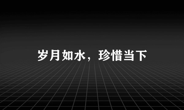 岁月如水，珍惜当下