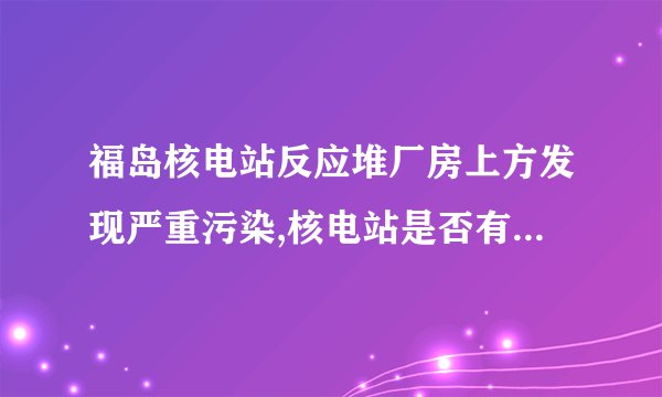 福岛核电站反应堆厂房上方发现严重污染,核电站是否有再次爆炸的可能...