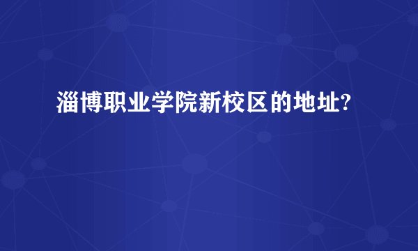 淄博职业学院新校区的地址?