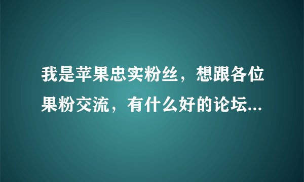 我是苹果忠实粉丝，想跟各位果粉交流，有什么好的论坛介绍一下？