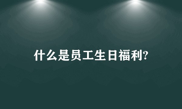 什么是员工生日福利?