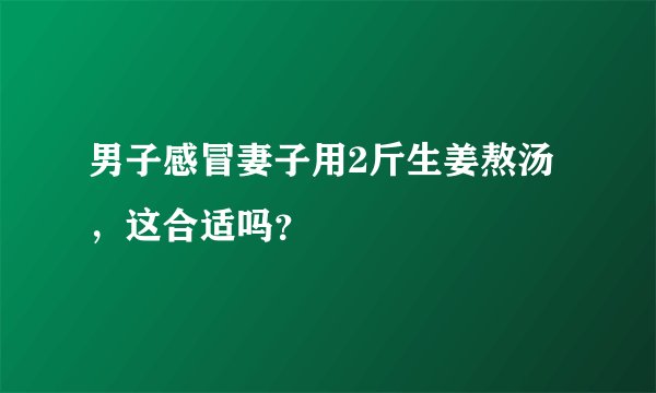 男子感冒妻子用2斤生姜熬汤，这合适吗？