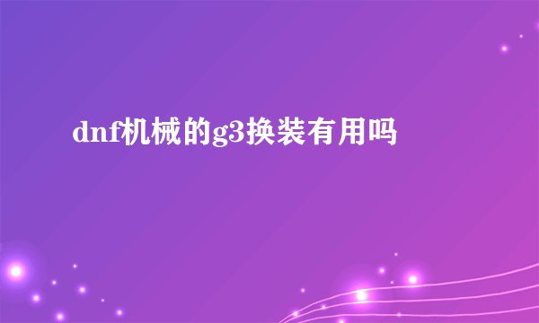 dnf机械的g3换装有用吗