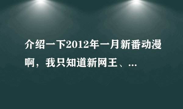 介绍一下2012年一月新番动漫啊,我只知道新网王、听爸爸的话、在盛夏等待,告诉我,谢了...