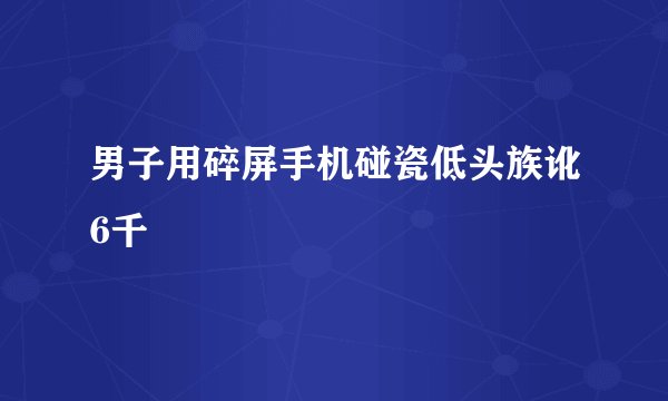 男子用碎屏手机碰瓷低头族讹6千