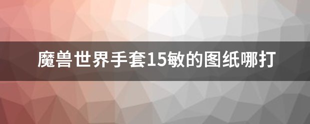魔兽世界手套15敏的图纸哪打