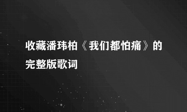 收藏潘玮柏《我们都怕痛》的完整版歌词