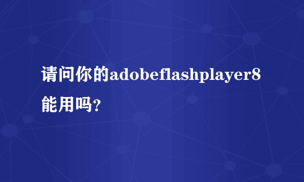 请问你的adobeflashplayer8能用吗？