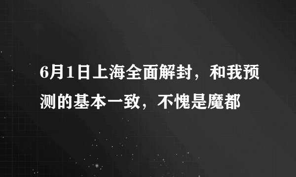 6月1日上海全面解封，和我预测的基本一致，不愧是魔都
