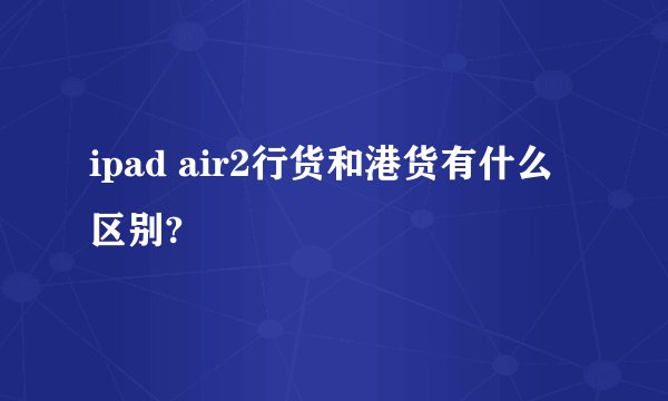 ipad air2行货和港货有什么区别?