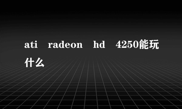 ati radeon hd 4250能玩什么