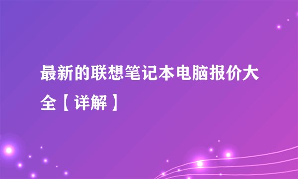 最新的联想笔记本电脑报价大全【详解】