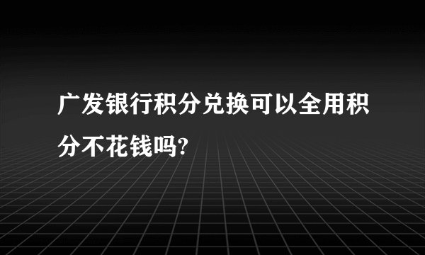 广发银行积分兑换可以全用积分不花钱吗?