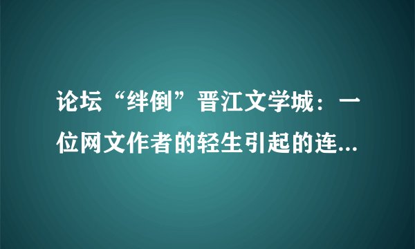 论坛“绊倒”晋江文学城：一位网文作者的轻生引起的连锁反应 | 深度报道
