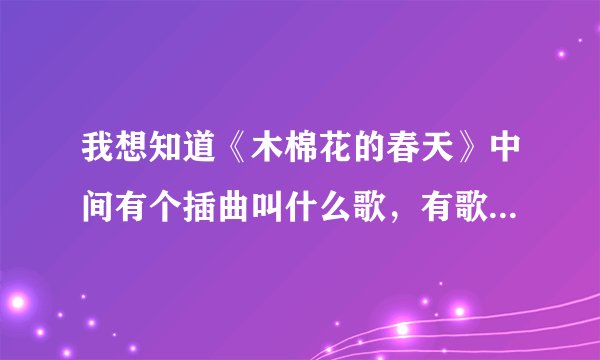 我想知道《木棉花的春天》中间有个插曲叫什么歌，有歌词最好，男女合唱的，我只记得中间三个字“已渐渐？