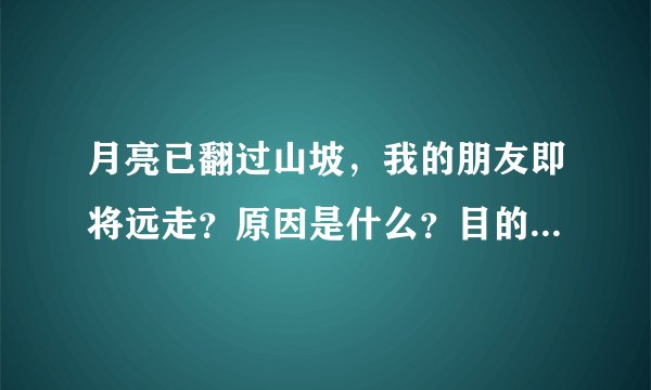 月亮已翻过山坡，我的朋友即将远走？原因是什么？目的地是哪里？