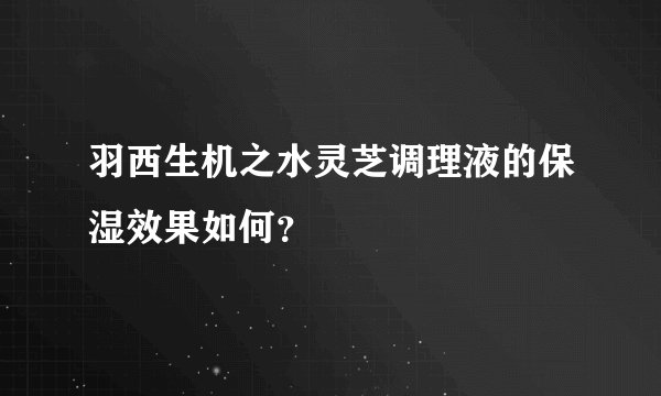 羽西生机之水灵芝调理液的保湿效果如何？