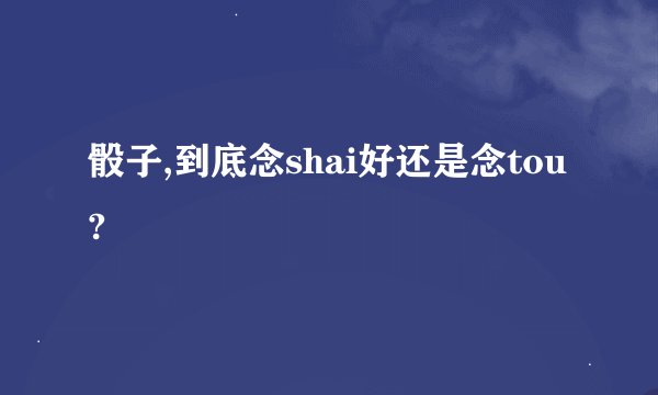 骰子,到底念shai好还是念tou?