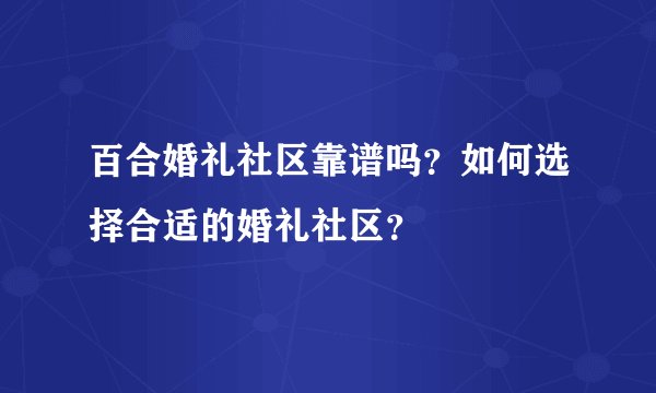 百合婚礼社区靠谱吗？如何选择合适的婚礼社区？