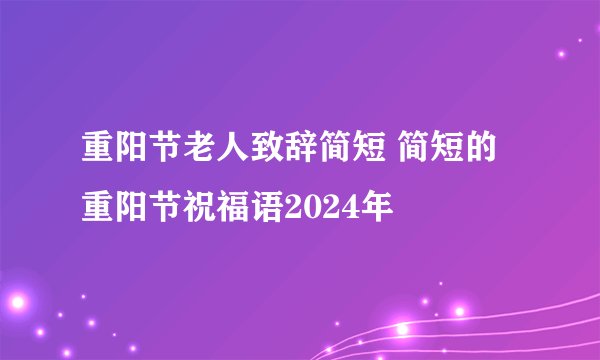 重阳节老人致辞简短 简短的重阳节祝福语2024年