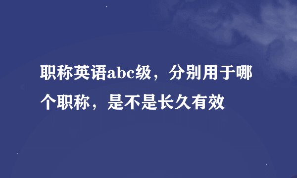 职称英语abc级，分别用于哪个职称，是不是长久有效