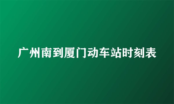 广州南到厦门动车站时刻表