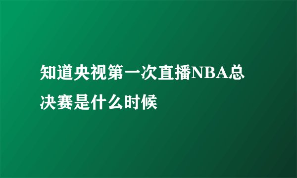 知道央视第一次直播NBA总决赛是什么时候
