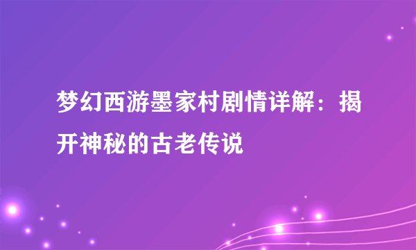 梦幻西游墨家村剧情详解：揭开神秘的古老传说