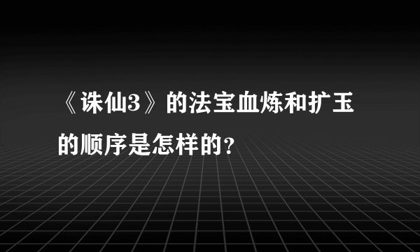 《诛仙3》的法宝血炼和扩玉的顺序是怎样的？