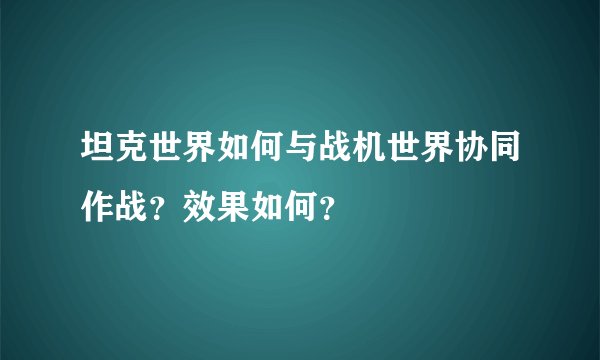 坦克世界如何与战机世界协同作战？效果如何？