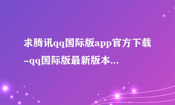 求腾讯qq国际版app官方下载-qq国际版最新版本2026下载v9.2.27完整百度网盘链接