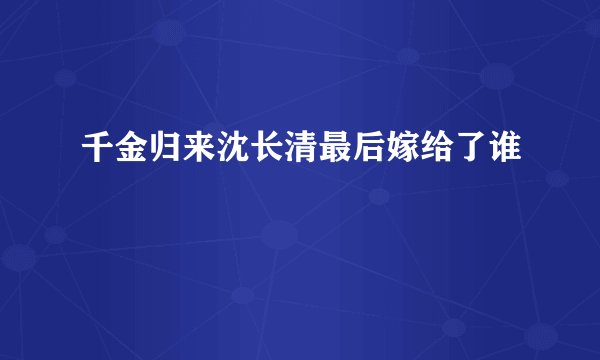 千金归来沈长清最后嫁给了谁