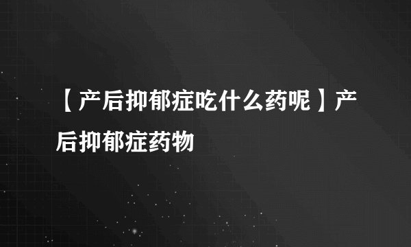 【产后抑郁症吃什么药呢】产后抑郁症药物