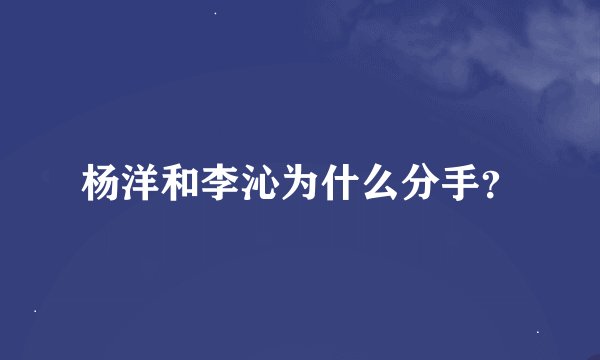 杨洋和李沁为什么分手？