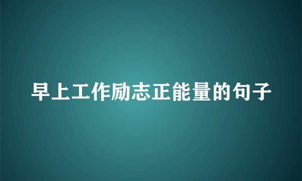 早上工作励志正能量的句子